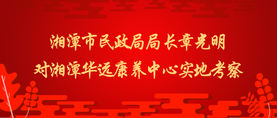 湘潭市民政局局長章光明一行對(duì)華遠(yuǎn)康養(yǎng)中心實(shí)地考察